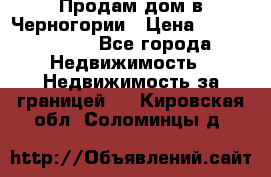 Продам дом в Черногории › Цена ­ 12 800 000 - Все города Недвижимость » Недвижимость за границей   . Кировская обл.,Соломинцы д.